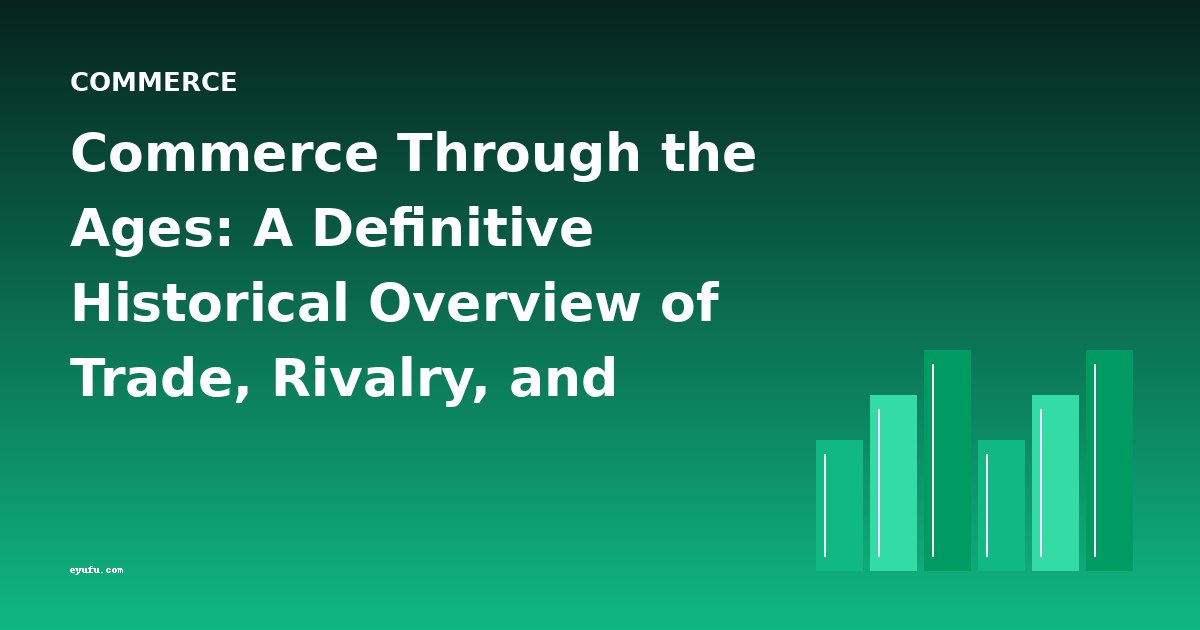 Commerce Through the Ages: A Definitive Historical Overview of Trade, Rivalry, and Maritime Enterprise